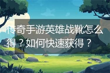传奇手游英雄战靴怎么得？如何快速获得？