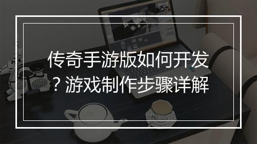 传奇手游版如何开发？游戏制作步骤详解