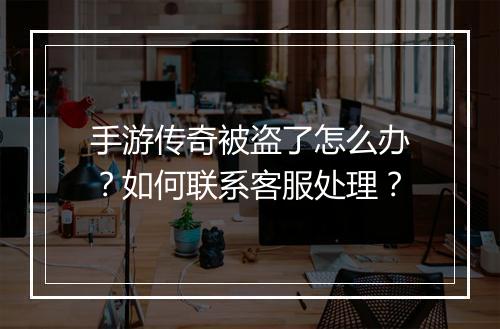 手游传奇被盗了怎么办？如何联系客服处理？