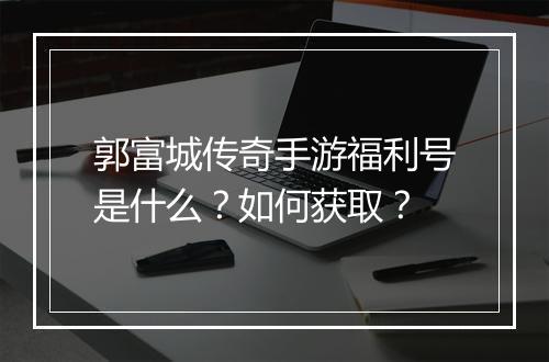 郭富城传奇手游福利号是什么？如何获取？