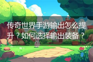 传奇世界手游输出怎么提升？如何选择输出装备？