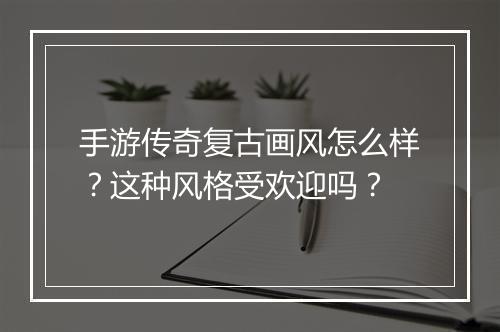 手游传奇复古画风怎么样？这种风格受欢迎吗？