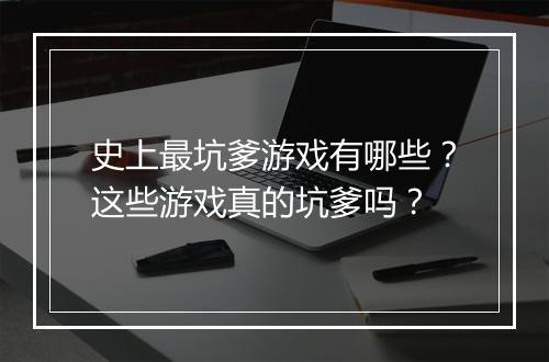 史上最坑爹游戏有哪些？这些游戏真的坑爹吗？
