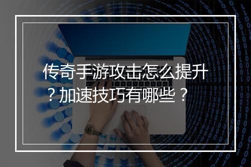 传奇手游攻击怎么提升？加速技巧有哪些？
