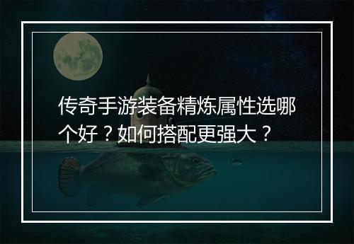 传奇手游装备精炼属性选哪个好？如何搭配更强大？