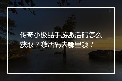 传奇小极品手游激活码怎么获取？激活码去哪里领？