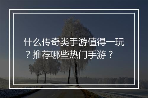 什么传奇类手游值得一玩？推荐哪些热门手游？
