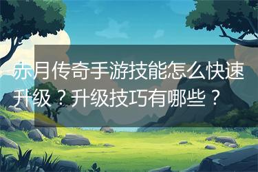 赤月传奇手游技能怎么快速升级？升级技巧有哪些？