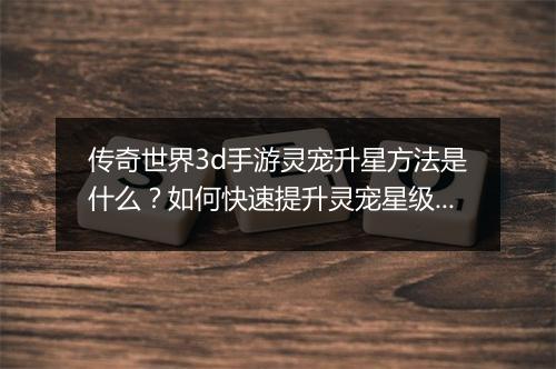 传奇世界3d手游灵宠升星方法是什么？如何快速提升灵宠星级？