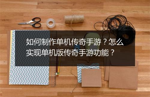 如何制作单机传奇手游？怎么实现单机版传奇手游功能？