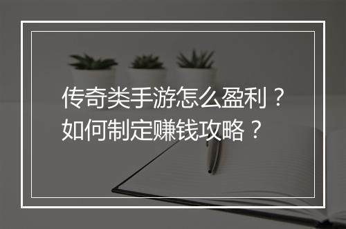 传奇类手游怎么盈利？如何制定赚钱攻略？