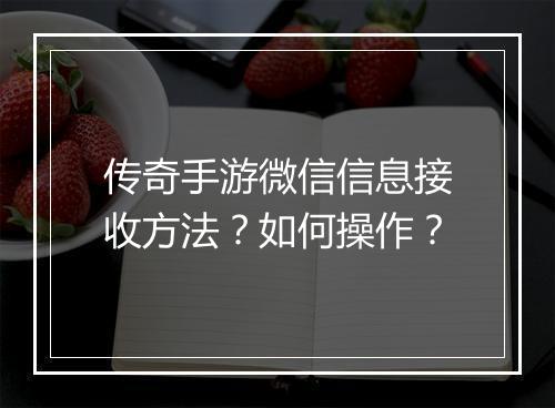 传奇手游微信信息接收方法？如何操作？