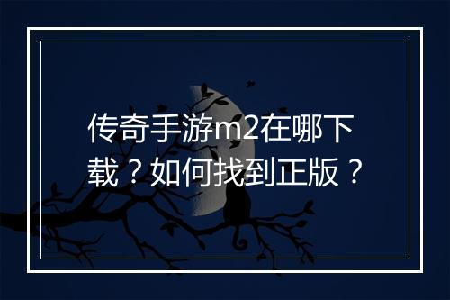 传奇手游m2在哪下载？如何找到正版？