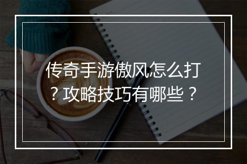 传奇手游傲风怎么打？攻略技巧有哪些？