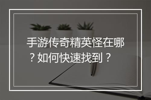 手游传奇精英怪在哪？如何快速找到？