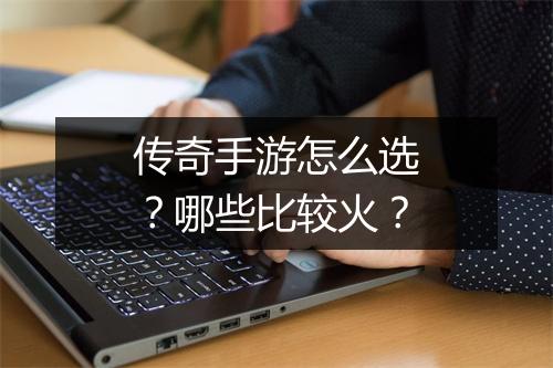 传奇手游怎么选？哪些比较火？