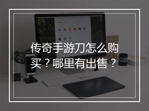 传奇手游刀怎么购买？哪里有出售？