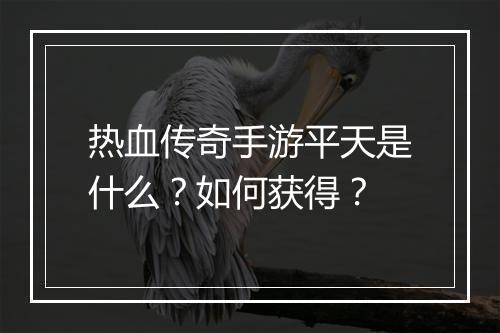 热血传奇手游平天是什么？如何获得？