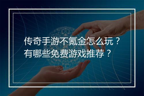 传奇手游不氪金怎么玩？有哪些免费游戏推荐？