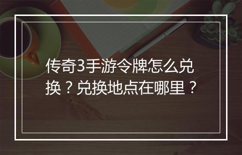 传奇3手游令牌怎么兑换？兑换地点在哪里？
