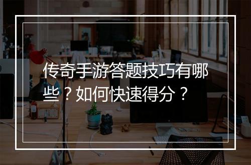 传奇手游答题技巧有哪些？如何快速得分？