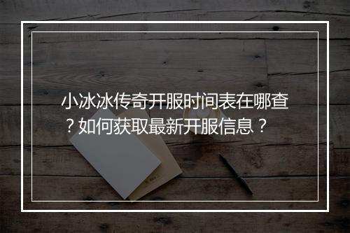 小冰冰传奇开服时间表在哪查？如何获取最新开服信息？