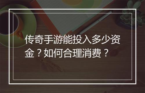 传奇手游能投入多少资金？如何合理消费？