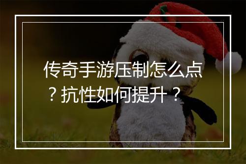 传奇手游压制怎么点？抗性如何提升？