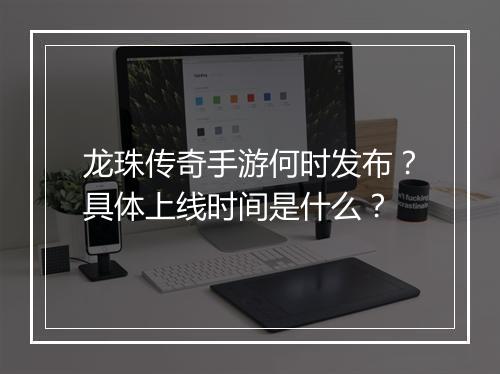 龙珠传奇手游何时发布？具体上线时间是什么？