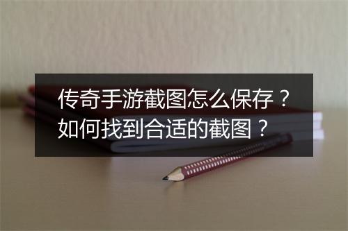 传奇手游截图怎么保存？如何找到合适的截图？