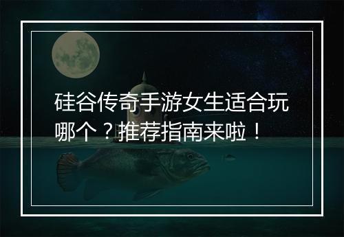 硅谷传奇手游女生适合玩哪个？推荐指南来啦！