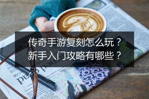 传奇手游复刻怎么玩？新手入门攻略有哪些？