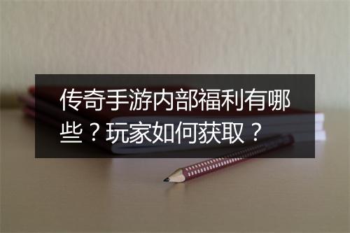 传奇手游内部福利有哪些？玩家如何获取？