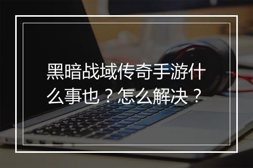 黑暗战域传奇手游什么事也？怎么解决？