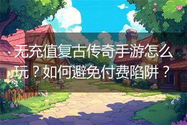 无充值复古传奇手游怎么玩？如何避免付费陷阱？
