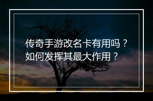 传奇手游改名卡有用吗？如何发挥其最大作用？