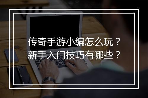 传奇手游小编怎么玩？新手入门技巧有哪些？