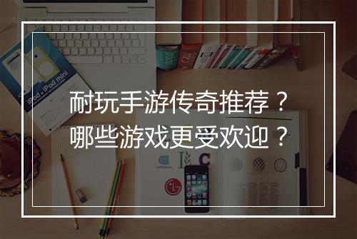 耐玩手游传奇推荐？哪些游戏更受欢迎？