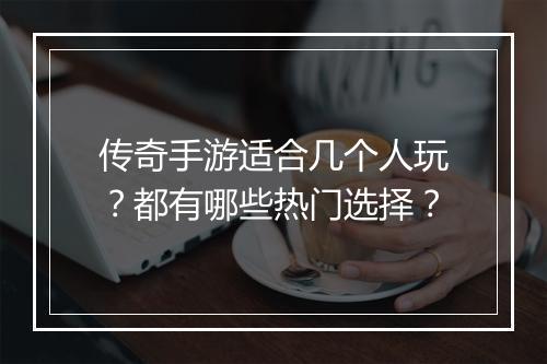 传奇手游适合几个人玩？都有哪些热门选择？