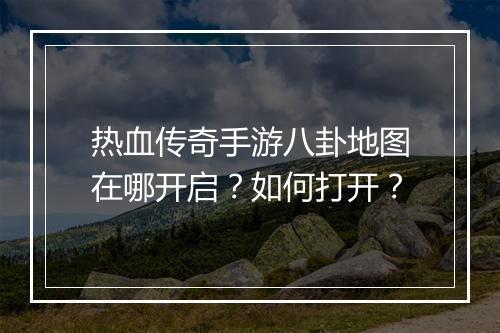 热血传奇手游八卦地图在哪开启？如何打开？