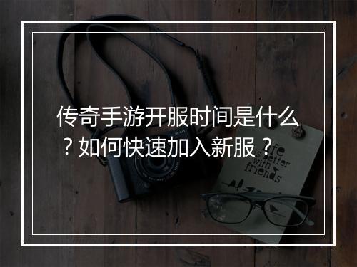 传奇手游开服时间是什么？如何快速加入新服？