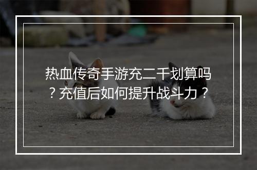 热血传奇手游充二千划算吗？充值后如何提升战斗力？