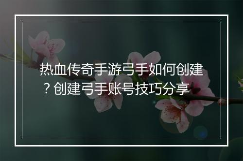 热血传奇手游弓手如何创建？创建弓手账号技巧分享