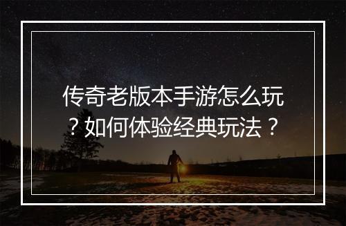 传奇老版本手游怎么玩？如何体验经典玩法？
