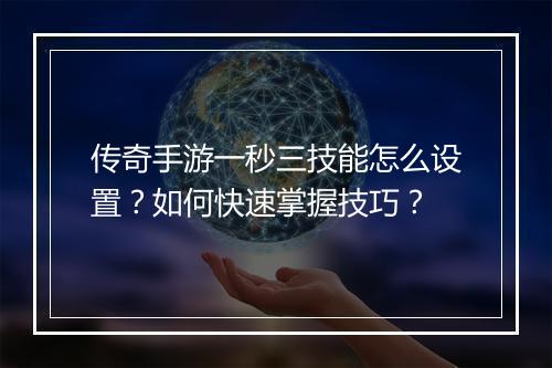 传奇手游一秒三技能怎么设置？如何快速掌握技巧？