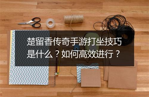 楚留香传奇手游打坐技巧是什么？如何高效进行？