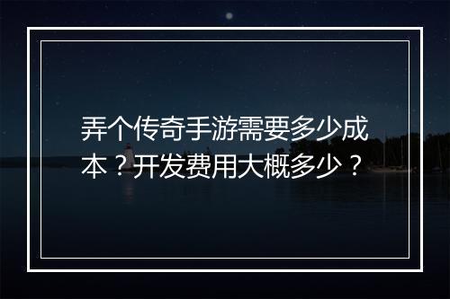 弄个传奇手游需要多少成本？开发费用大概多少？