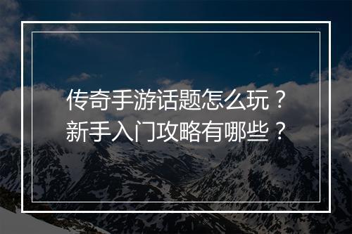 传奇手游话题怎么玩？新手入门攻略有哪些？