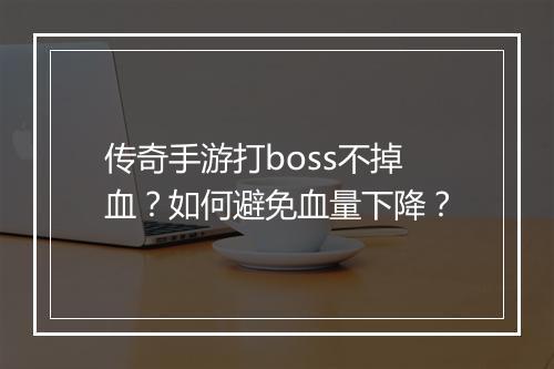 传奇手游打boss不掉血？如何避免血量下降？