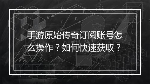 手游原始传奇订阅账号怎么操作？如何快速获取？